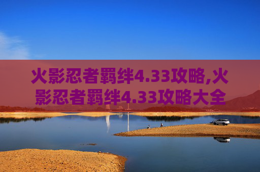 火影忍者羁绊4.33攻略,火影忍者羁绊4.33攻略大全