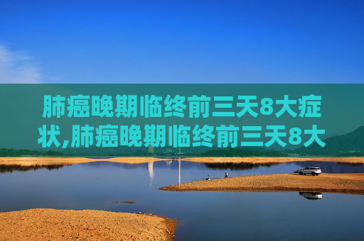 肺癌晚期临终前三天8大症状,肺癌晚期临终前三天8大症状能活多久