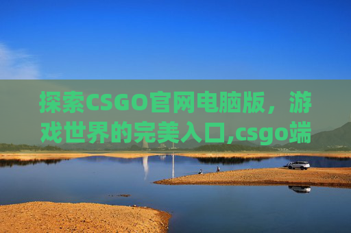 探索CSGO官网电脑版，游戏世界的完美入口,csgo端游官网