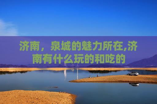 济南，泉城的魅力所在,济南有什么玩的和吃的