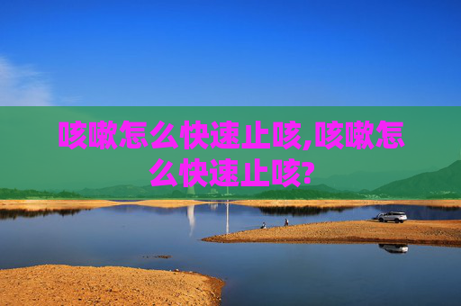 咳嗽怎么快速止咳,咳嗽怎么快速止咳?