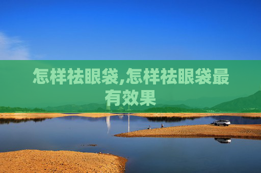 怎样祛眼袋,怎样祛眼袋最有效果