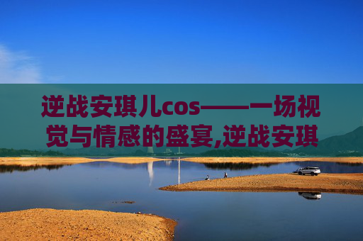 逆战安琪儿cos——一场视觉与情感的盛宴,逆战安琪儿死亡姿势