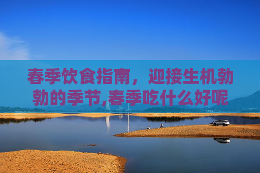 春季饮食指南，迎接生机勃勃的季节,春季吃什么好呢