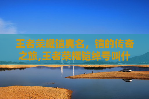 王者荣耀铠真名，铠的传奇之旅,王者荣耀铠绰号叫什么