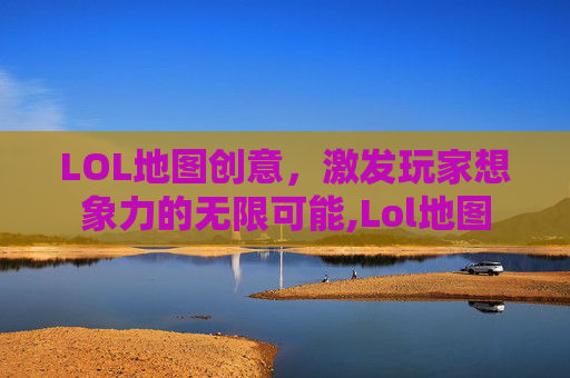 LOL地图创意，激发玩家想象力的无限可能,Lol地图