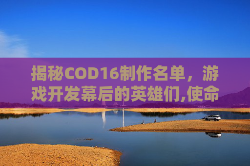 揭秘COD16制作名单，游戏开发幕后的英雄们,使命召唤16制作组