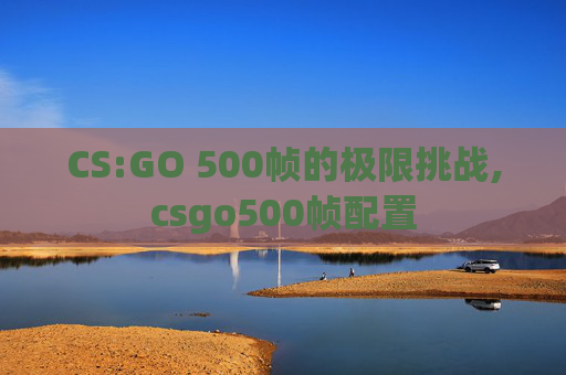 CS:GO 500帧的极限挑战,csgo500帧配置