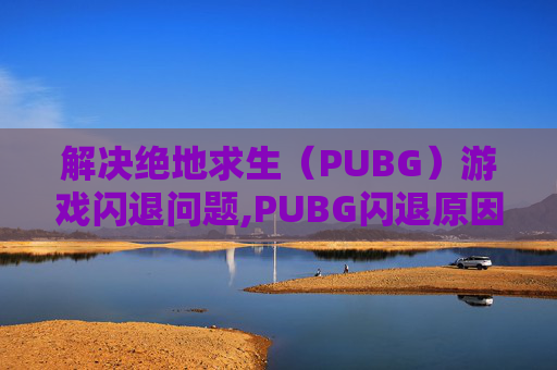 解决绝地求生（PUBG）游戏闪退问题,PUBG闪退原因及解决方法
