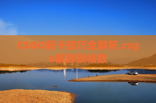 CSGO解卡技巧全解析,csgo解除锁帧数