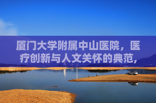 厦门大学附属中山医院，医疗创新与人文关怀的典范,厦门大学附属中山医院官网