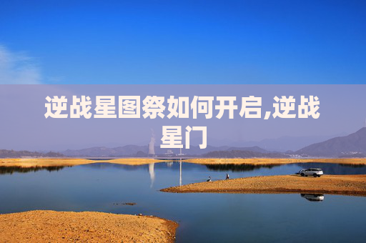 逆战星图祭如何开启,逆战星门