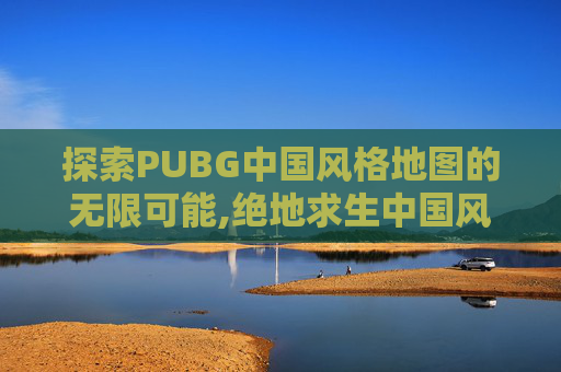探索PUBG中国风格地图的无限可能,绝地求生中国风地图