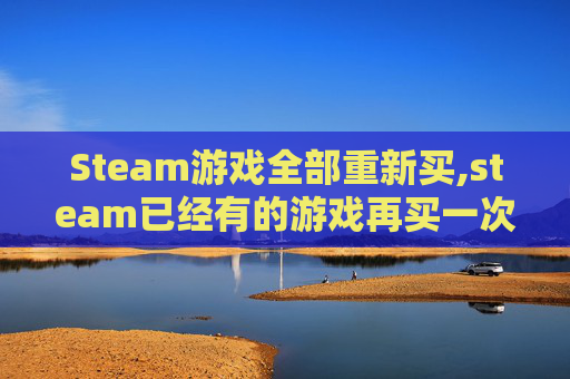 Steam游戏全部重新买,steam已经有的游戏再买一次
