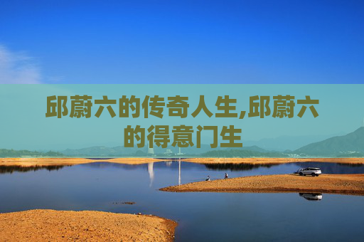 邱蔚六的传奇人生,邱蔚六的得意门生