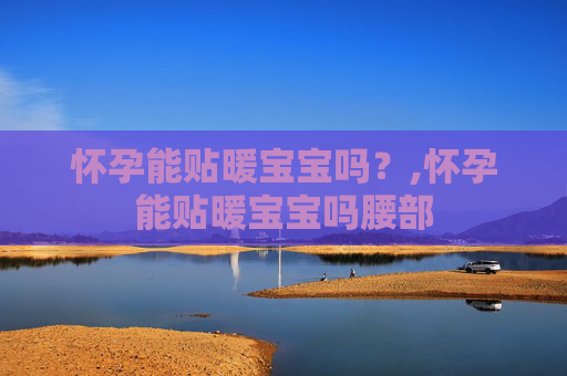 怀孕能贴暖宝宝吗？,怀孕能贴暖宝宝吗腰部