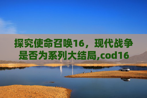 探究使命召唤16，现代战争是否为系列大结局,cod16剧情详细解析