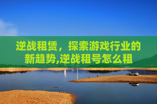逆战租赁，探索游戏行业的新趋势,逆战租号怎么租