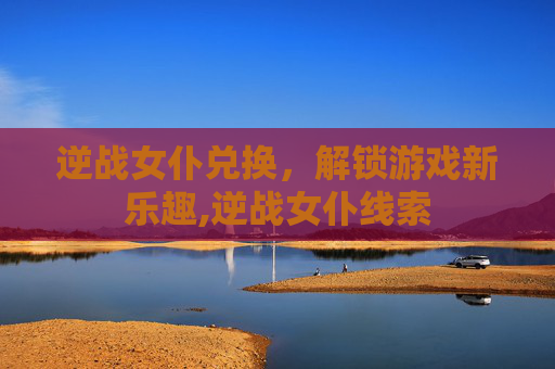 逆战女仆兑换，解锁游戏新乐趣,逆战女仆线索
