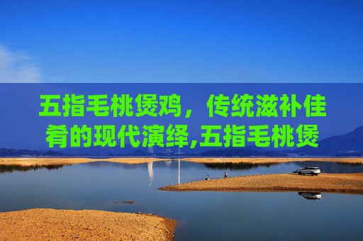 五指毛桃煲鸡，传统滋补佳肴的现代演绎,五指毛桃煲鸡的作用与功效