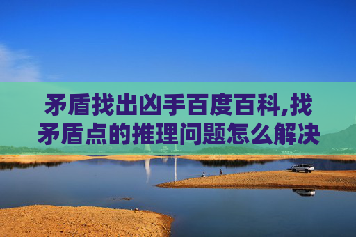 矛盾找出凶手百度百科,找矛盾点的推理问题怎么解决