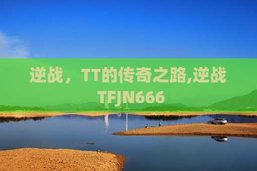 逆战，TT的传奇之路,逆战 TFJN666