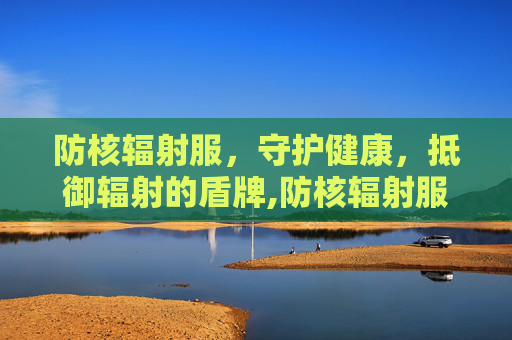 防核辐射服，守护健康，抵御辐射的盾牌,防核辐射服龙头第一名