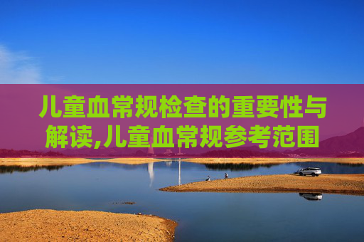 儿童血常规检查的重要性与解读,儿童血常规参考范围