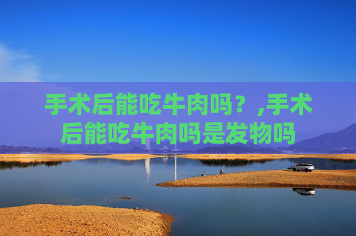 手术后能吃牛肉吗？,手术后能吃牛肉吗是发物吗