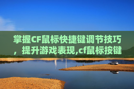 掌握CF鼠标快捷键调节技巧，提升游戏表现,cf鼠标按键设置