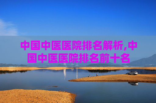 中国中医医院排名解析,中国中医医院排名前十名