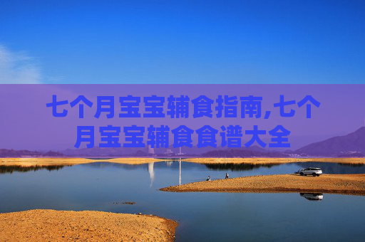 七个月宝宝辅食指南,七个月宝宝辅食食谱大全