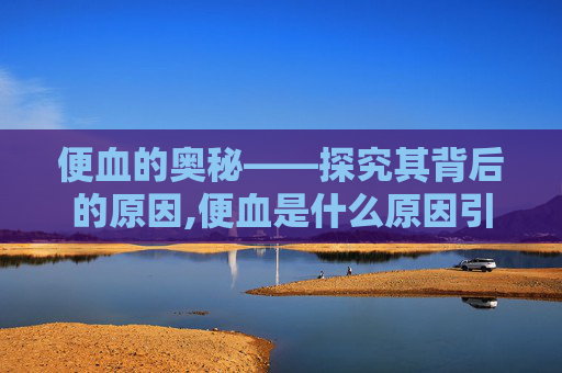便血的奥秘——探究其背后的原因,便血是什么原因引起的女性
