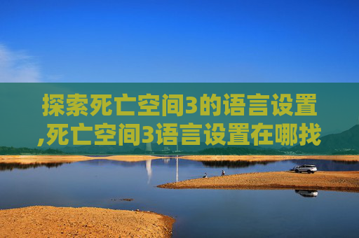探索死亡空间3的语言设置,死亡空间3语言设置在哪找