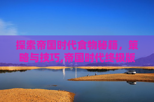 探索帝国时代食物秘籍，策略与技巧,帝国时代终极版秘籍食物不好使