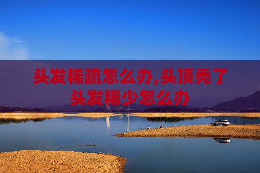 头发稀疏怎么办,头顶秃了头发稀少怎么办