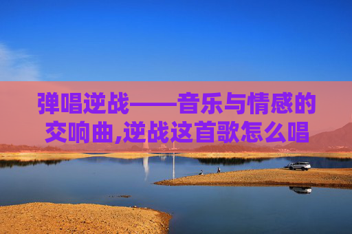 弹唱逆战——音乐与情感的交响曲,逆战这首歌怎么唱
