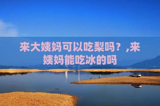 来大姨妈可以吃梨吗？,来姨妈能吃冰的吗