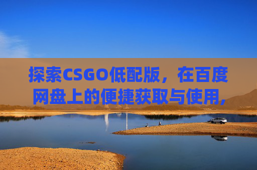 探索CSGO低配版，在百度网盘上的便捷获取与使用,csgo百度云盘资源