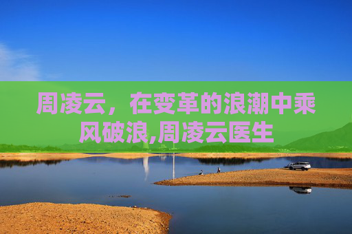 周凌云，在变革的浪潮中乘风破浪,周凌云医生