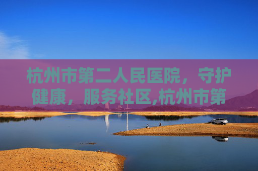 杭州市第二人民医院，守护健康，服务社区,杭州市第二人民医院电话