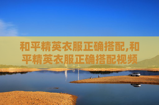 和平精英衣服正确搭配,和平精英衣服正确搭配视频