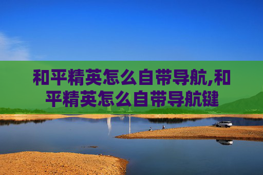 和平精英怎么自带导航,和平精英怎么自带导航键