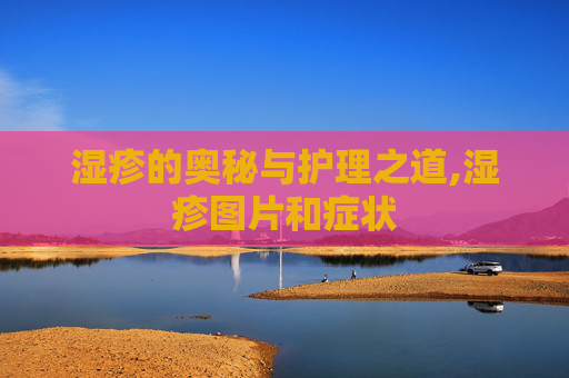 湿疹的奥秘与护理之道,湿疹图片和症状