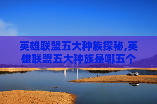 英雄联盟五大种族探秘,英雄联盟五大种族是哪五个