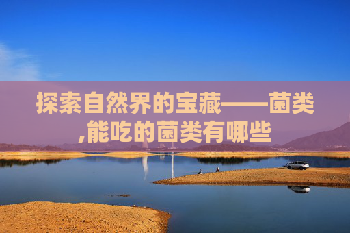 探索自然界的宝藏——菌类,能吃的菌类有哪些