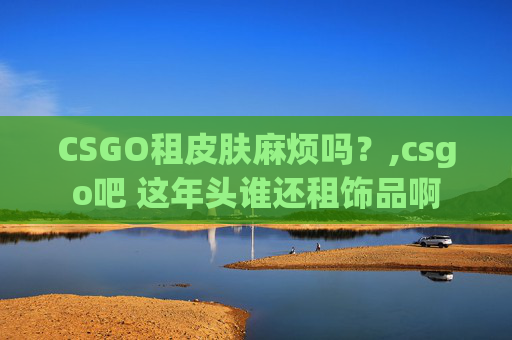 CSGO租皮肤麻烦吗？,csgo吧 这年头谁还租饰品啊