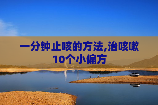 一分钟止咳的方法,治咳嗽10个小偏方