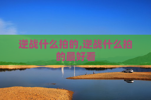 逆战什么拍的,逆战什么拍的最好看