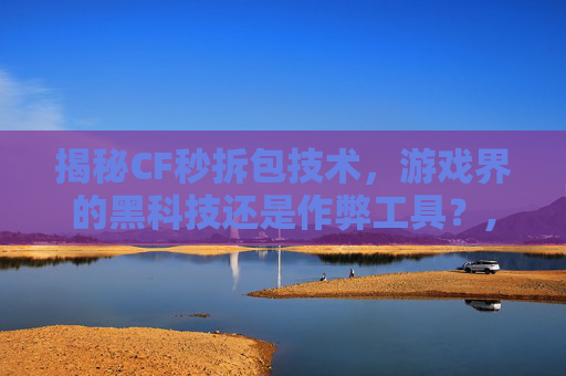 揭秘CF秒拆包技术，游戏界的黑科技还是作弊工具？,CF拆包是啥意思